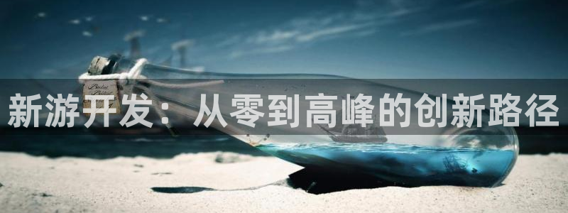 恩佐娱乐平台正规吗安全吗：新游开发：从零到高峰的创新路径