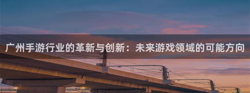 恩佐娱乐登陆：广州手游行业的革新与创新：未来游戏领域的可能方