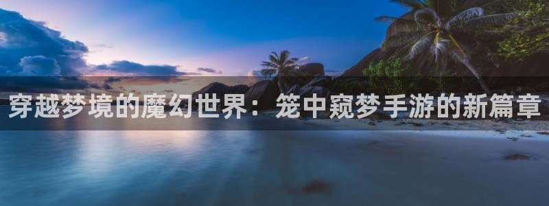 恩佐娱乐平台正规吗可靠吗：穿越梦境的魔幻世界：笼中窥梦手游的
