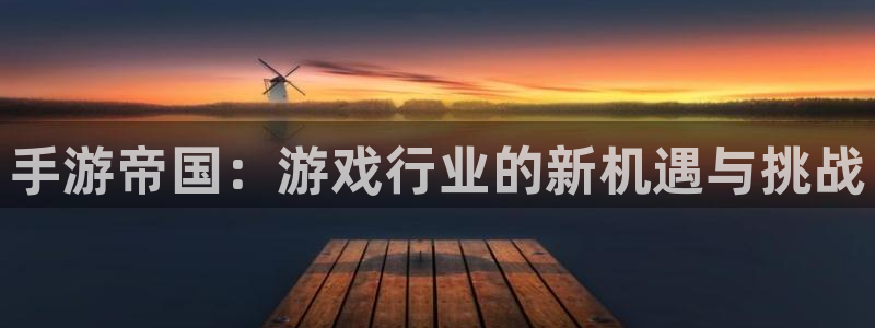 恩佐娱乐手机版最新功能介绍大全：手游帝国：游戏行业的新机遇与