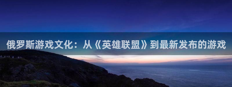 恩佐娱乐平台正规吗可靠吗：俄罗斯游戏文化：从《英雄联盟》到最