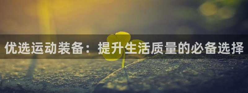 必一运动官网：优选运动装备：提升生活质量的必备选择