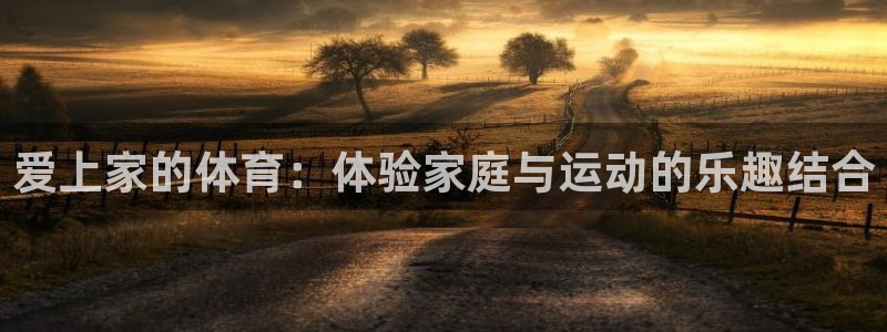 必一运动官网入口：爱上家的体育：体验家庭与运动的乐趣结合