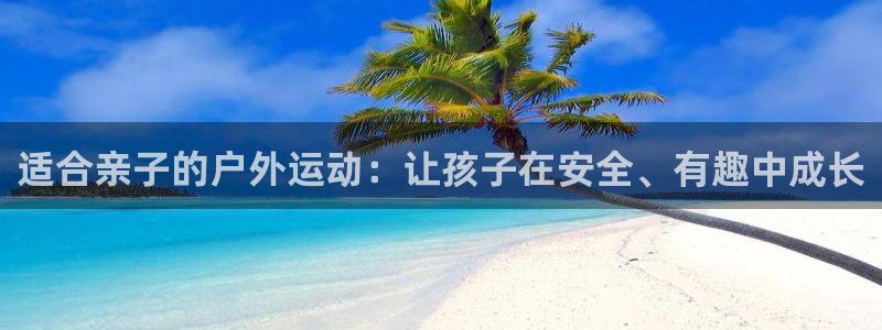 必一运动官网入口：适合亲子的户外运动：让孩子在安全、有趣中成长