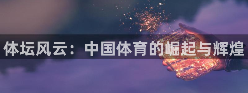 必一运动官网：体坛风云：中国体育的崛起与辉煌
